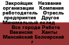 Закройщик › Название организации ­ Компания-работодатель › Отрасль предприятия ­ Другое › Минимальный оклад ­ 8 000 - Все города Работа » Вакансии   . Ханты-Мансийский,Белоярский г.